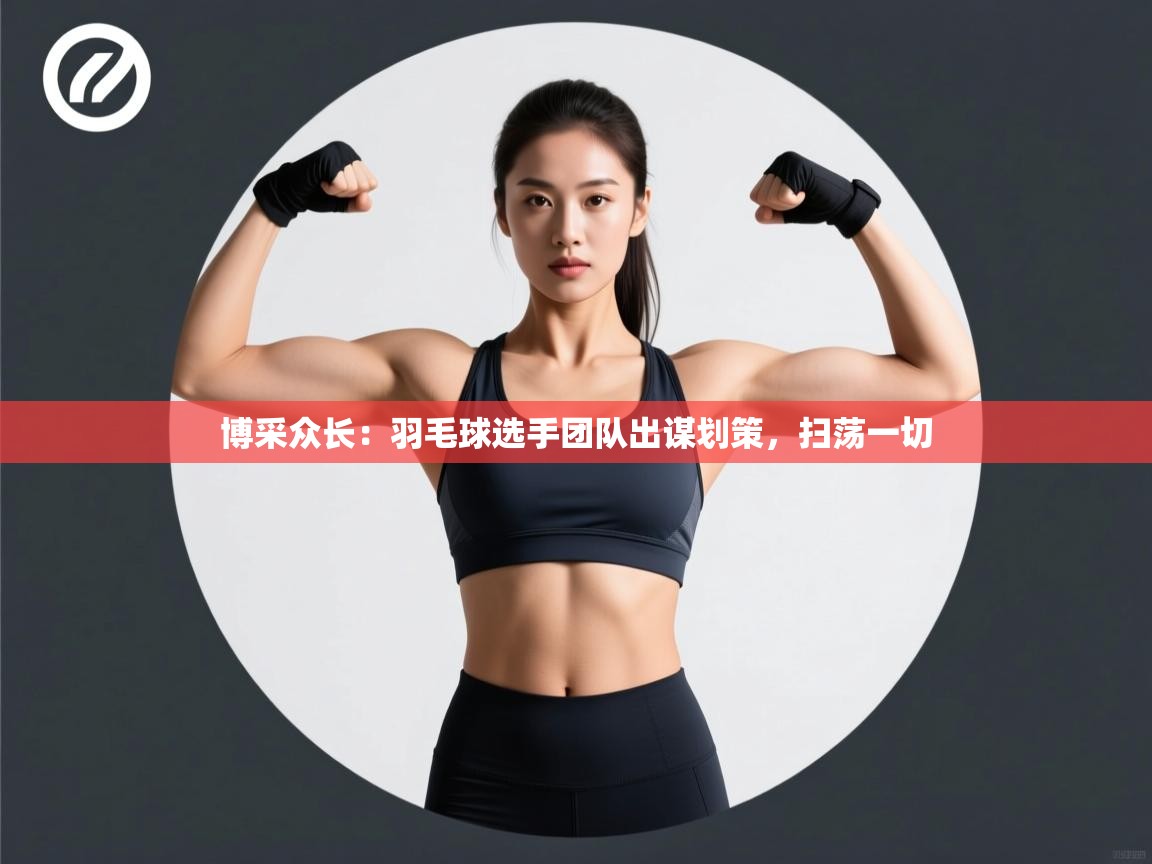 博采众长：羽毛球选手团队出谋划策，扫荡一切  第1张