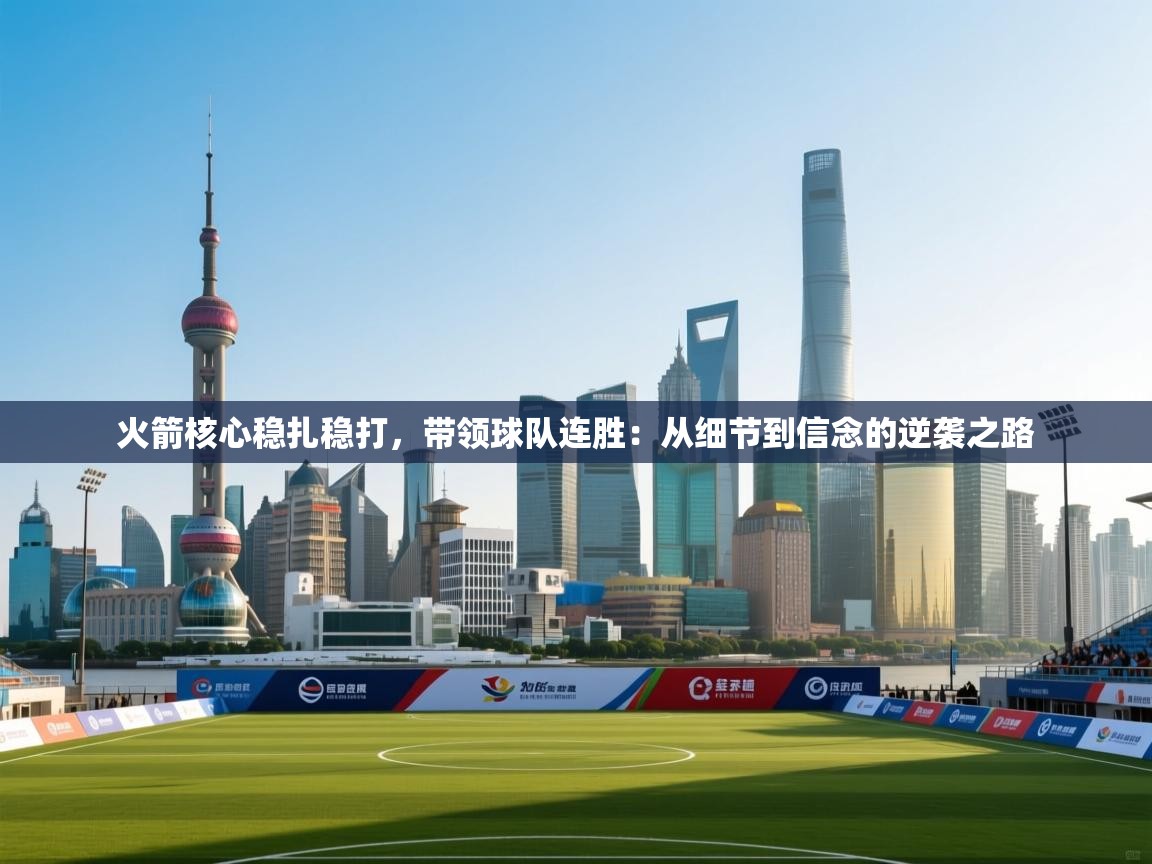 火箭核心稳扎稳打,带领球队连胜:从细节到信念的逆袭之路 第2张