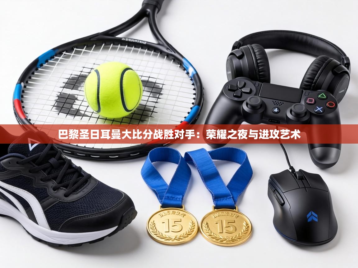 巴黎圣日耳曼大比分战胜对手：荣耀之夜与进攻艺术  第2张